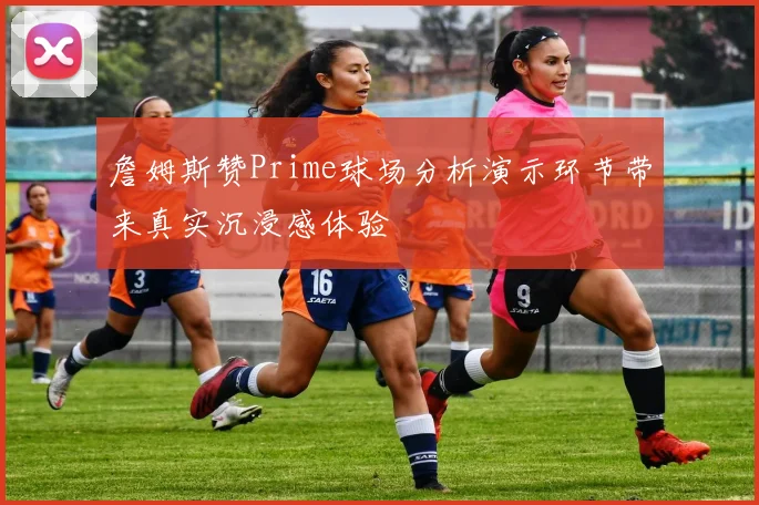 詹姆斯赞Prime球场分析演示环节带来真实沉浸感体验