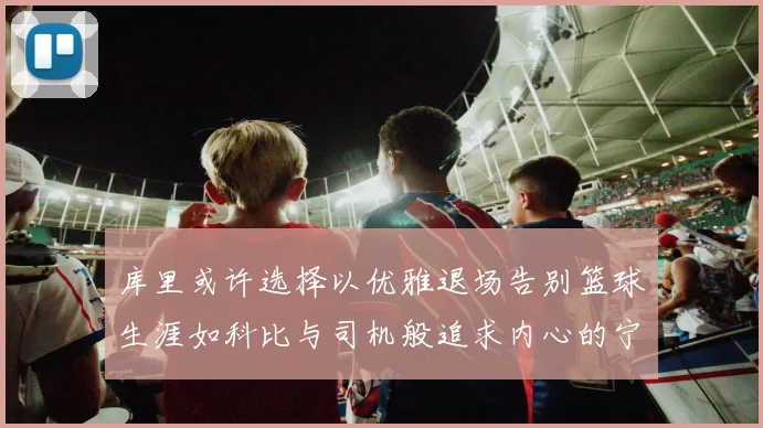 库里或许选择以优雅退场告别篮球生涯如科比与司机般追求内心的宁静