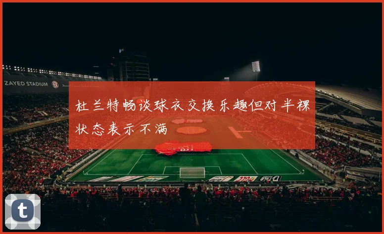 杜兰特畅谈球衣交换乐趣但对半裸状态表示不满