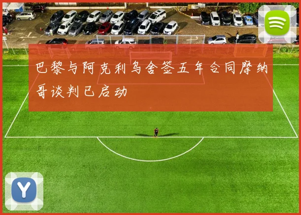 巴黎与阿克利乌舍签五年合同摩纳哥谈判已启动