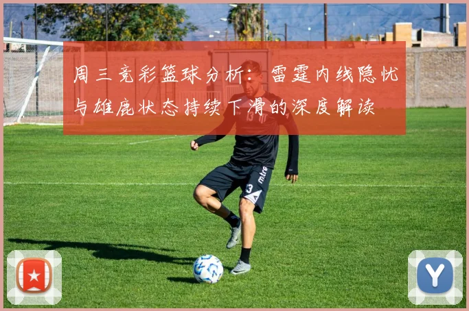 周三竞彩篮球分析：雷霆内线隐忧与雄鹿状态持续下滑的深度解读