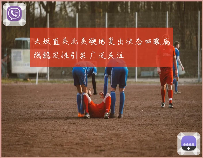 大坂直美北美硬地复出状态回暖底线稳定性引发广泛关注