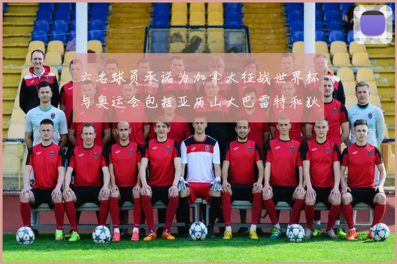 六名球员承诺为加拿大征战世界杯与奥运会包括亚历山大巴雷特和狄龙在内