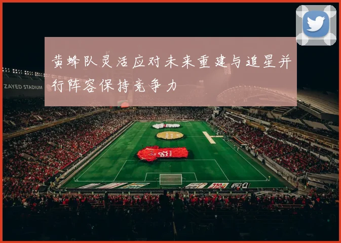 黄蜂队灵活应对未来重建与追星并行阵容保持竞争力