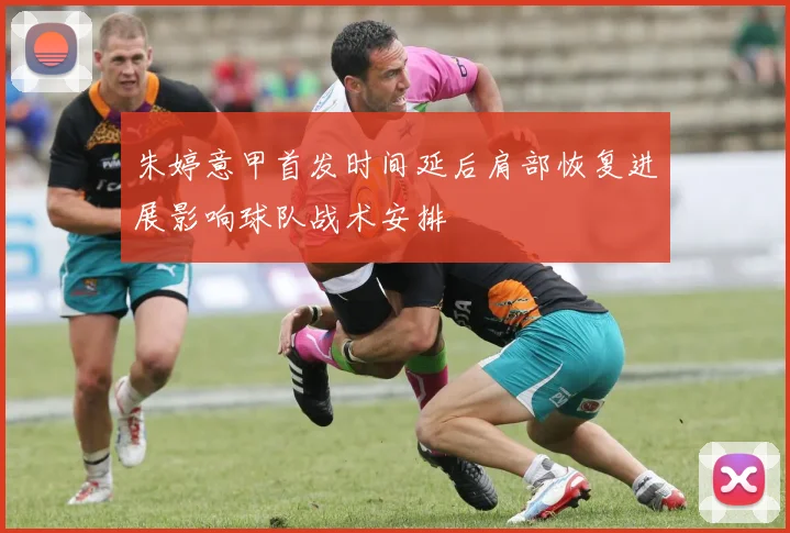 朱婷意甲首发时间延后肩部恢复进展影响球队战术安排