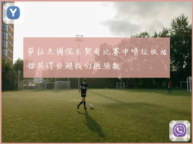 萨拉夫调侃东契奇比赛中喷垃圾话称其得分超我们胜场数