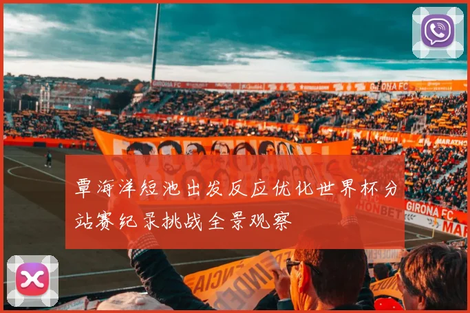 覃海洋短池出发反应优化世界杯分站赛纪录挑战全景观察