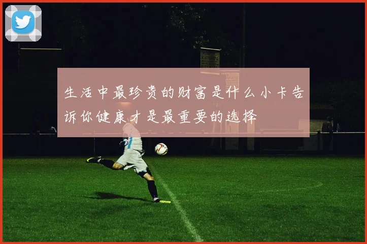生活中最珍贵的财富是什么小卡告诉你健康才是最重要的选择