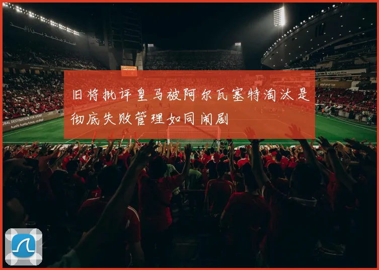 旧将批评皇马被阿尔瓦塞特淘汰是彻底失败管理如同闹剧
