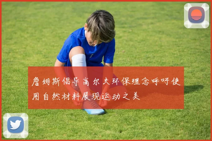 詹姆斯倡导高尔夫环保理念呼吁使用自然材料展现运动之美