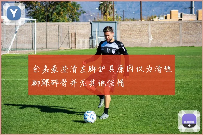 余嘉豪澄清左脚护具原因仅为清理脚踝碎骨并无其他伤情