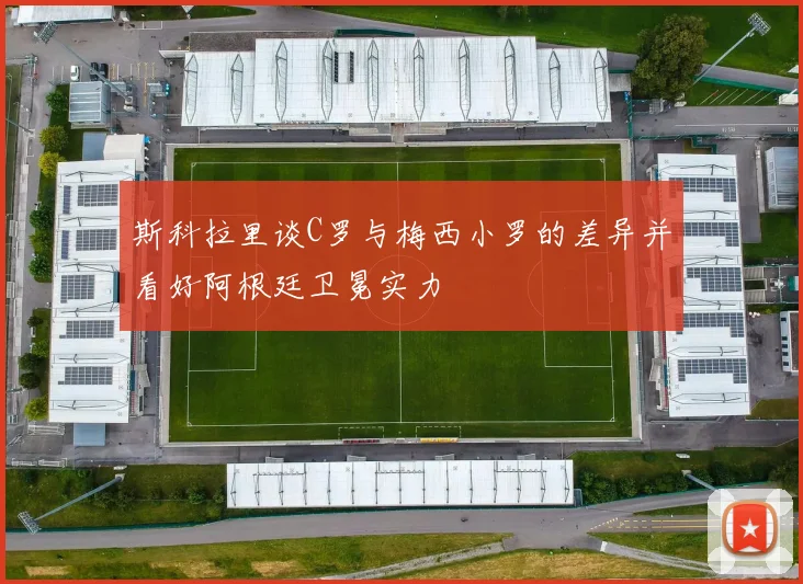 斯科拉里谈C罗与梅西小罗的差异并看好阿根廷卫冕实力