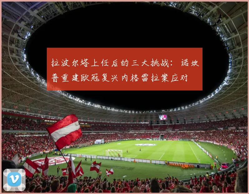 拉波尔塔上任后的三大挑战：诺坎普重建欧冠复兴内格雷拉案应对