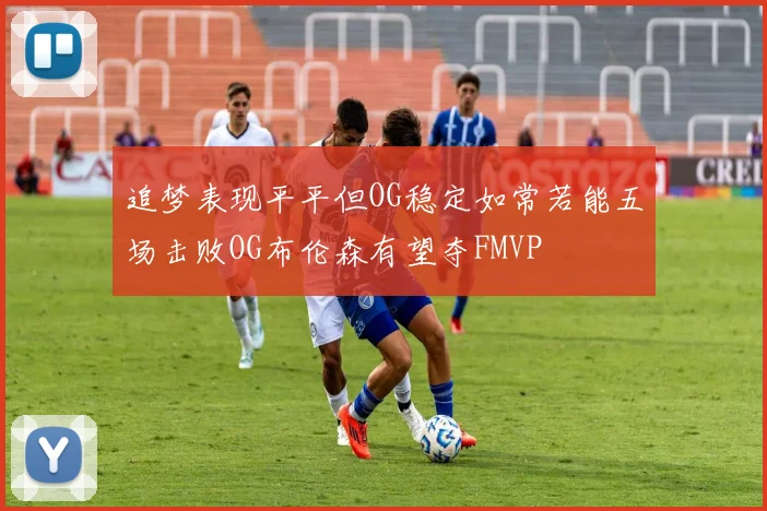 追梦表现平平但OG稳定如常若能五场击败OG布伦森有望夺FMVP