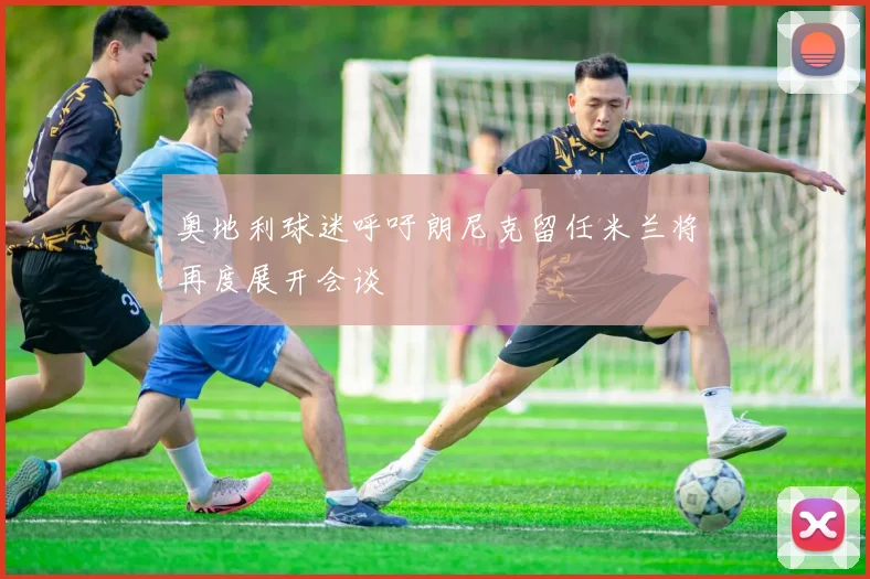 奥地利球迷呼吁朗尼克留任米兰将再度展开会谈