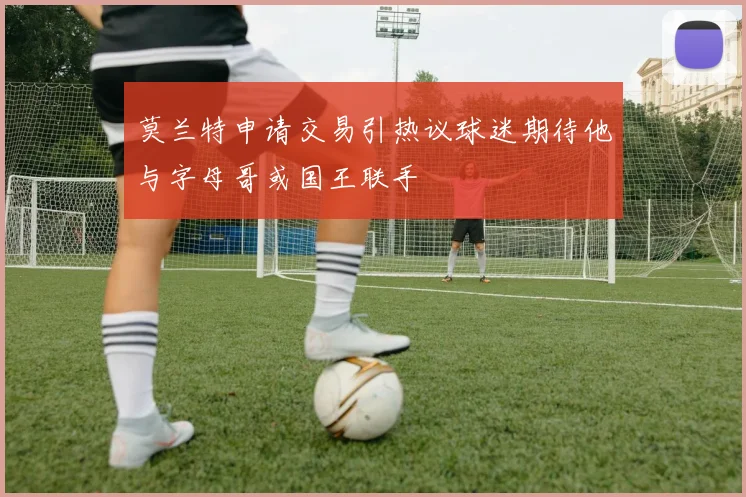 莫兰特申请交易引热议球迷期待他与字母哥或国王联手