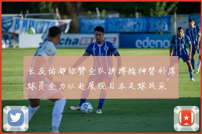 长友佑都称赞全队拼搏精神替补席球员全力以赴展现日本足球风采