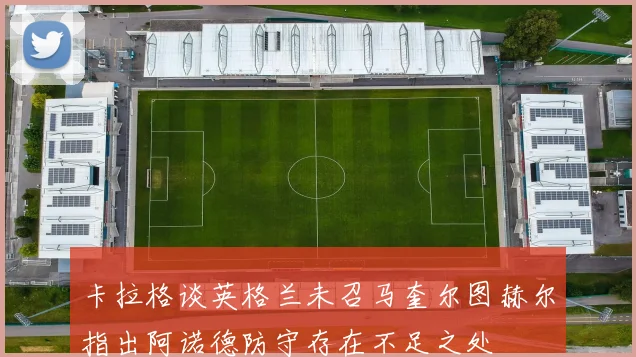 卡拉格谈英格兰未召马奎尔图赫尔指出阿诺德防守存在不足之处