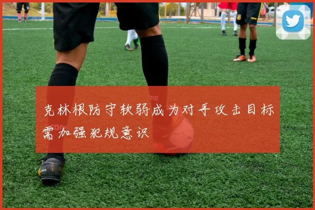 克林根防守软弱成为对手攻击目标需加强犯规意识