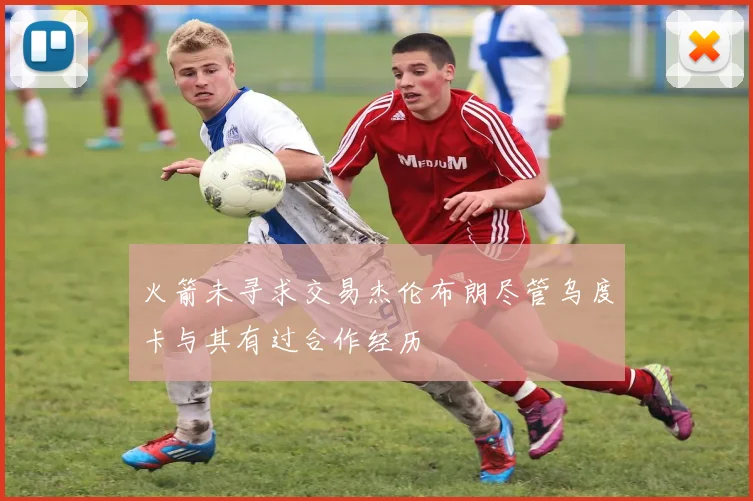 火箭未寻求交易杰伦布朗尽管乌度卡与其有过合作经历