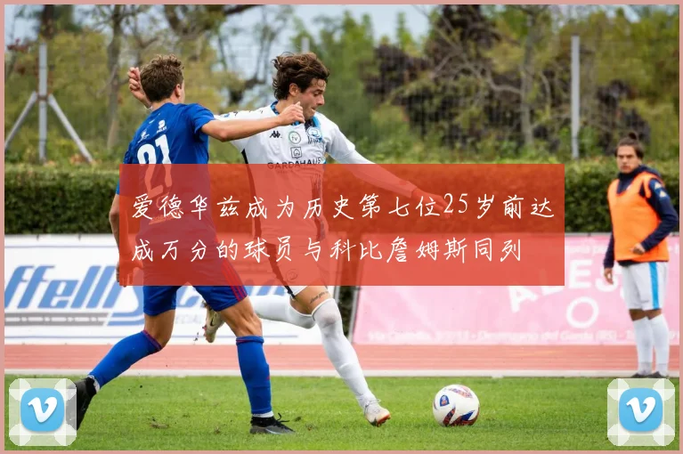 爱德华兹成为历史第七位25岁前达成万分的球员与科比詹姆斯同列