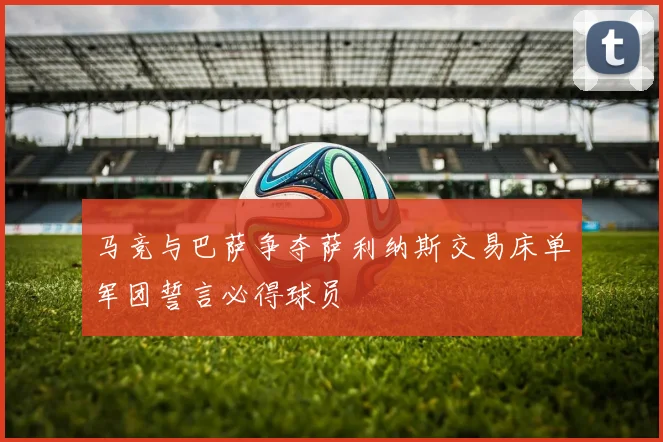 马竞与巴萨争夺萨利纳斯交易床单军团誓言必得球员