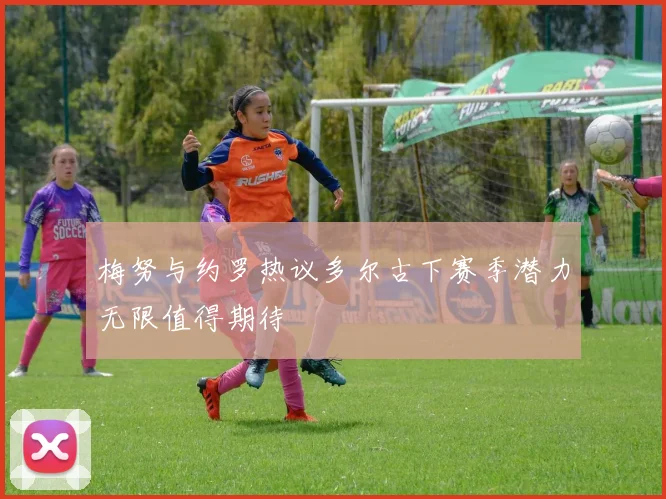 梅努与约罗热议多尔古下赛季潜力无限值得期待