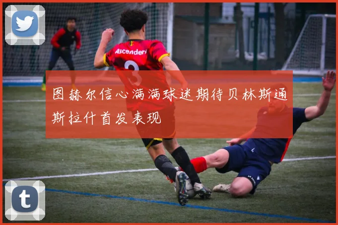 图赫尔信心满满球迷期待贝林斯通斯拉什首发表现