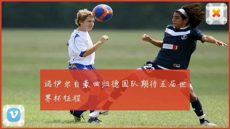 诺伊尔自豪回归德国队期待五届世界杯征程