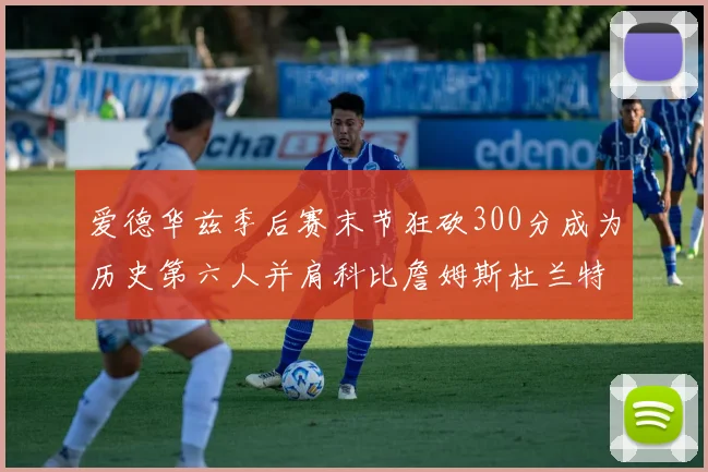 爱德华兹季后赛末节狂砍300分成为历史第六人并肩科比詹姆斯杜兰特韦德