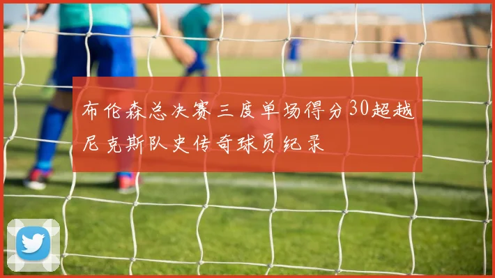 布伦森总决赛三度单场得分30超越尼克斯队史传奇球员纪录