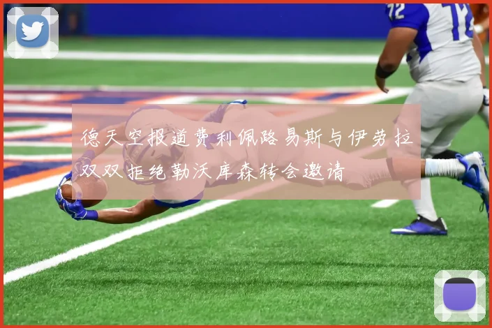 德天空报道费利佩路易斯与伊劳拉双双拒绝勒沃库森转会邀请