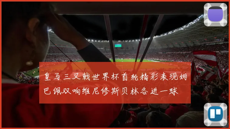 皇马三叉戟世界杯首轮精彩表现姆巴佩双响维尼修斯贝林各进一球