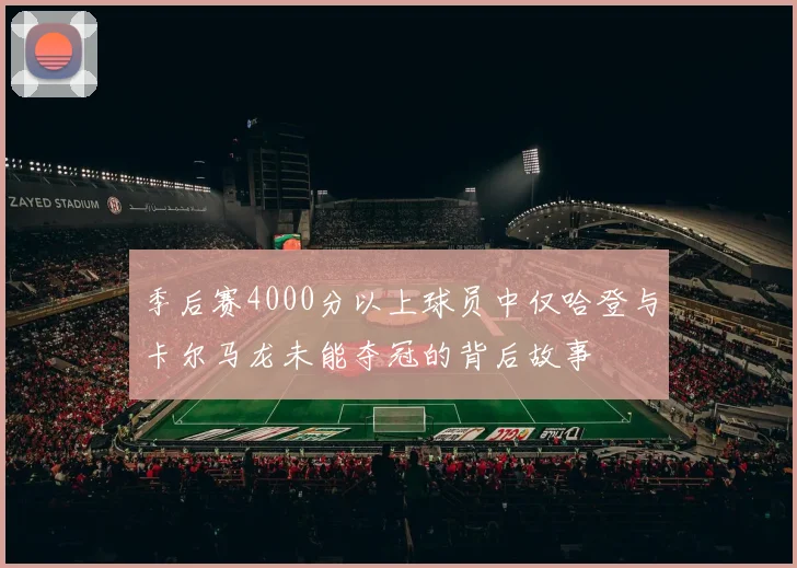 季后赛4000分以上球员中仅哈登与卡尔马龙未能夺冠的背后故事