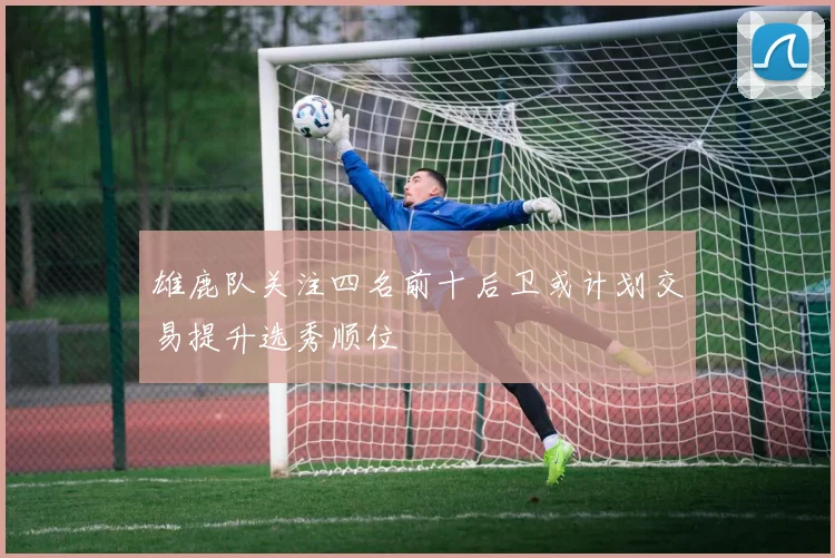 雄鹿队关注四名前十后卫或计划交易提升选秀顺位